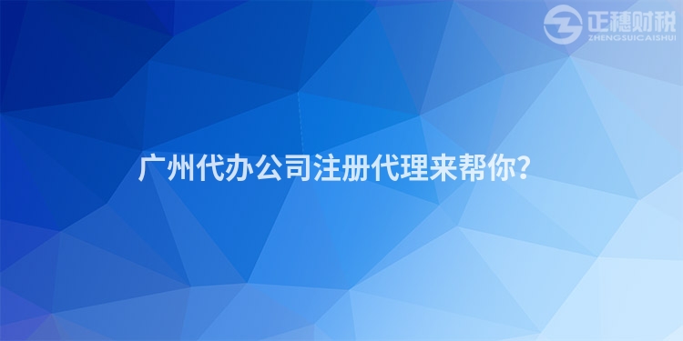 廣州代辦公司注冊代理來幫你？