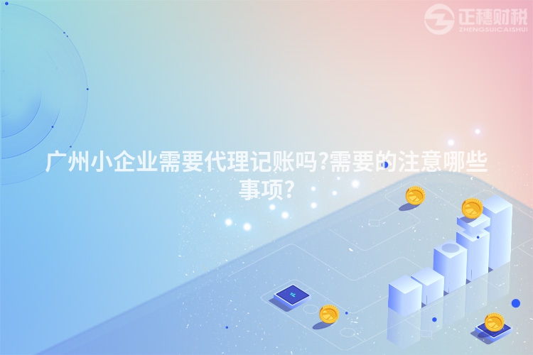 廣州小企業(yè)需要代理記賬嗎?需要的注意哪些事項(xiàng)?