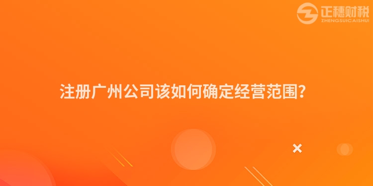 注冊廣州公司該如何確定經(jīng)營范圍？
