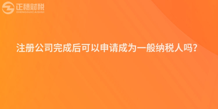 注冊公司完成后可以申請成為一般納稅人嗎？