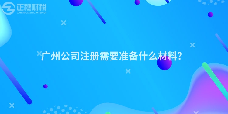 廣州公司注冊需要準(zhǔn)備什么材料？
