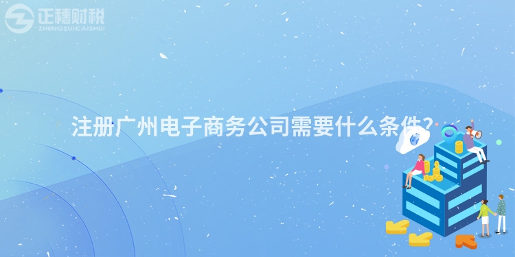 注冊廣州電子商務公司需要什么條件？