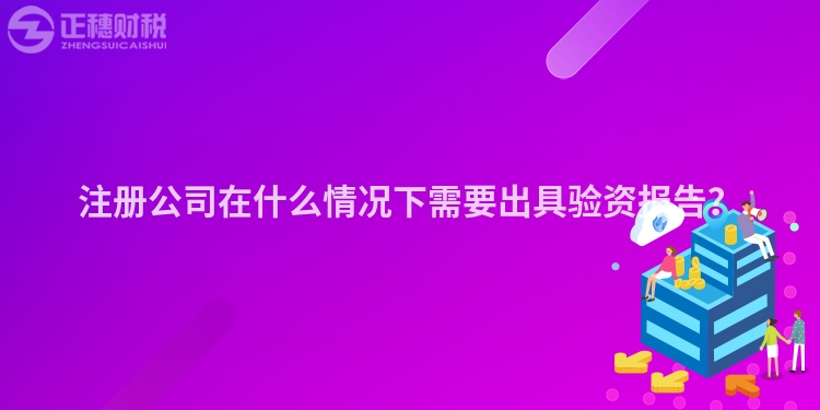 注冊(cè)公司在什么情況下需要出具驗(yàn)資報(bào)告？