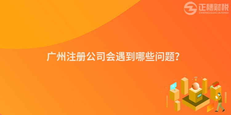 廣州注冊公司會遇到哪些問題？