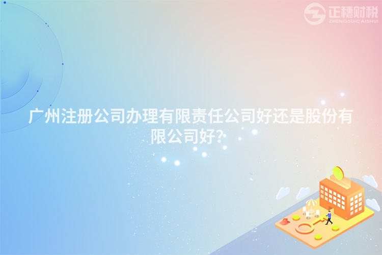 廣州注冊公司辦理有限責(zé)任公司好還是股份有限公司好？