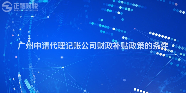 廣州申請代理記賬公司財(cái)政補(bǔ)貼政策的條件
