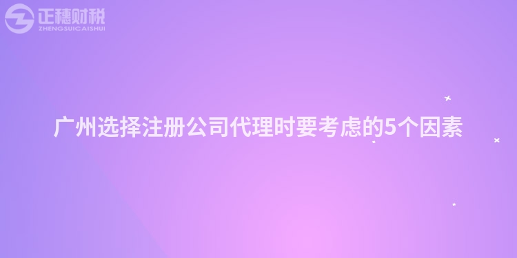 廣州選擇注冊公司代理時要考慮的5個因素