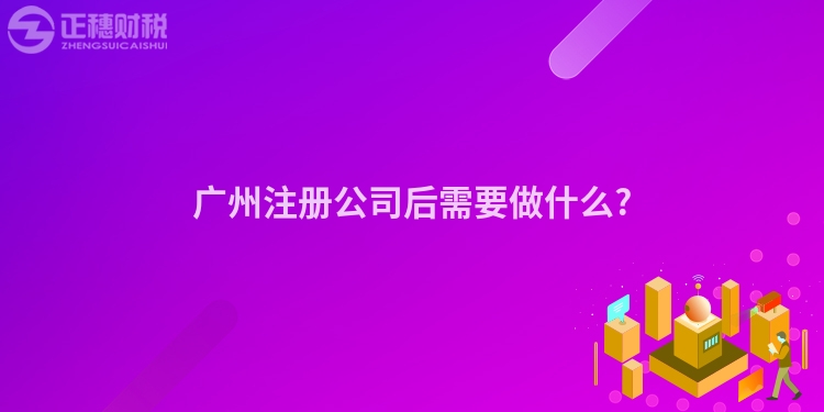 廣州注冊公司后需要做什么?