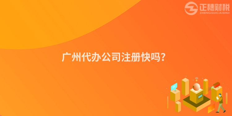 廣州代辦公司注冊快嗎？
