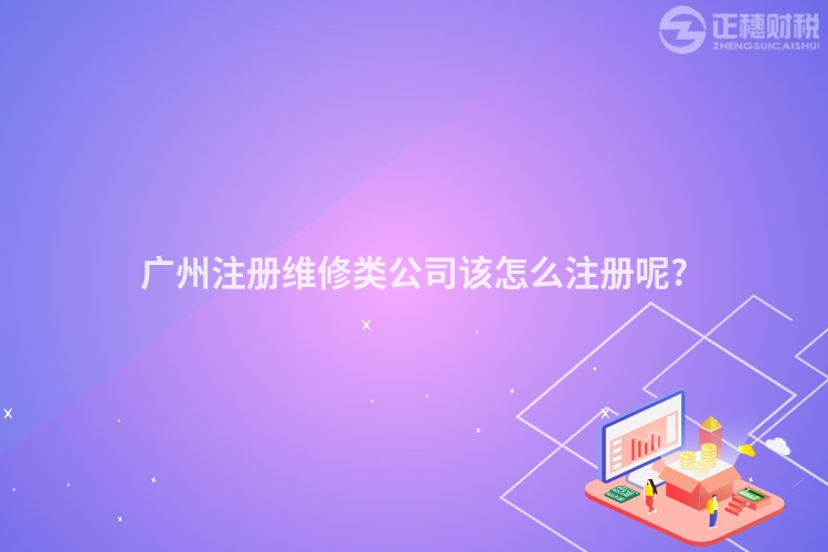 廣州注冊維修類公司該怎么注冊呢?