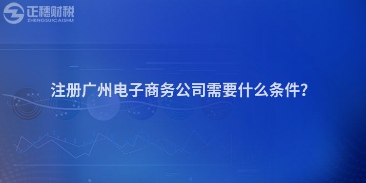 注冊廣州電子商務(wù)公司需要什么條件？