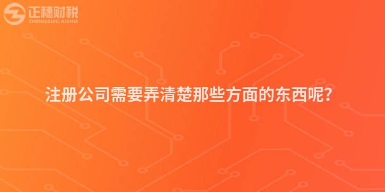 注冊(cè)公司需要弄清楚那些方面的東西呢？