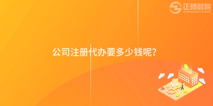 公司注冊(cè)代辦要多少錢呢？