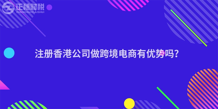 注冊(cè)香港公司做跨境電商有優(yōu)勢(shì)嗎？