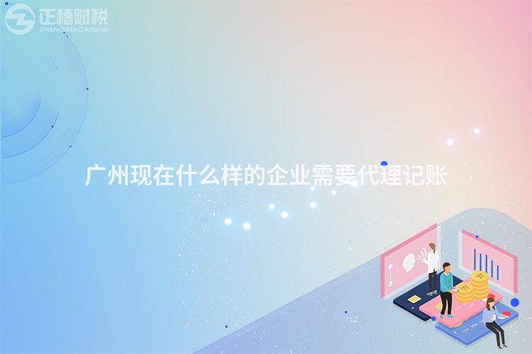 廣州現(xiàn)在什么樣的企業(yè)需要代理記賬