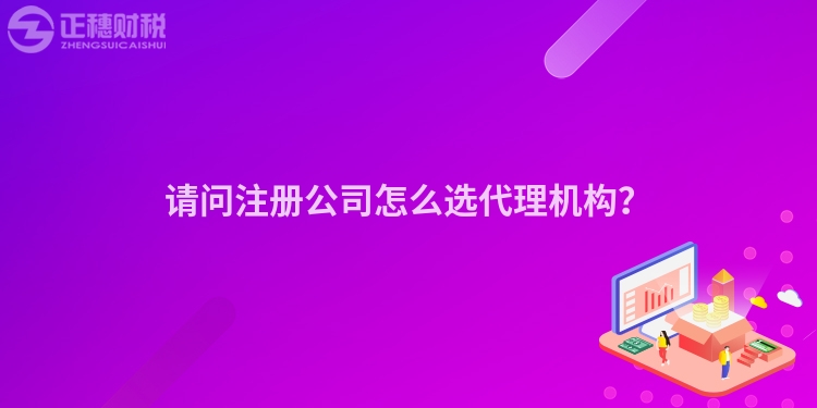 請(qǐng)問(wèn)注冊(cè)公司怎么選代理機(jī)構(gòu)？