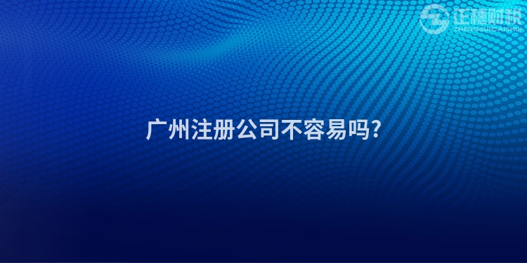 廣州注冊(cè)公司不容易嗎?