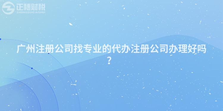 廣州注冊公司找專業(yè)的代辦注冊公司辦理好嗎？