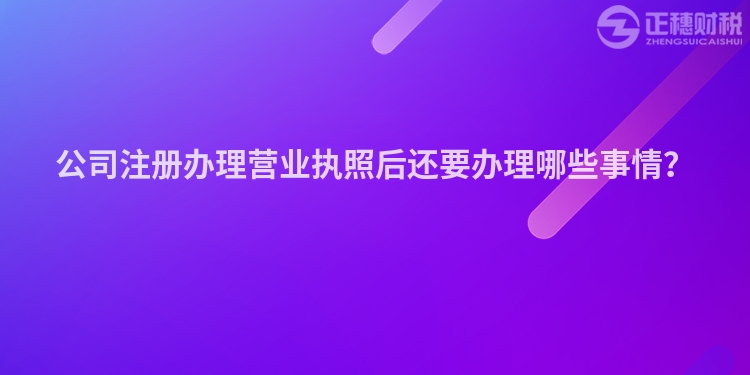 公司注冊辦理營業(yè)執(zhí)照后還要辦理哪些事情？