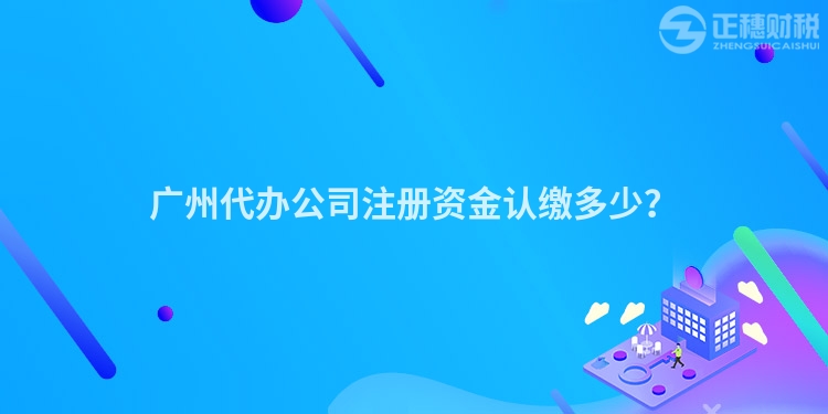 廣州代辦公司注冊資金認繳多少？