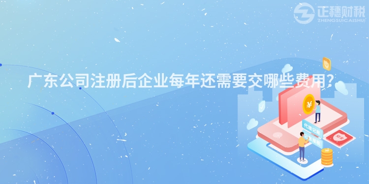 廣東公司注冊(cè)后企業(yè)每年還需要交哪些費(fèi)用？