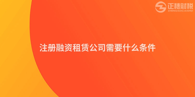 注冊(cè)融資租賃公司需要什么條件