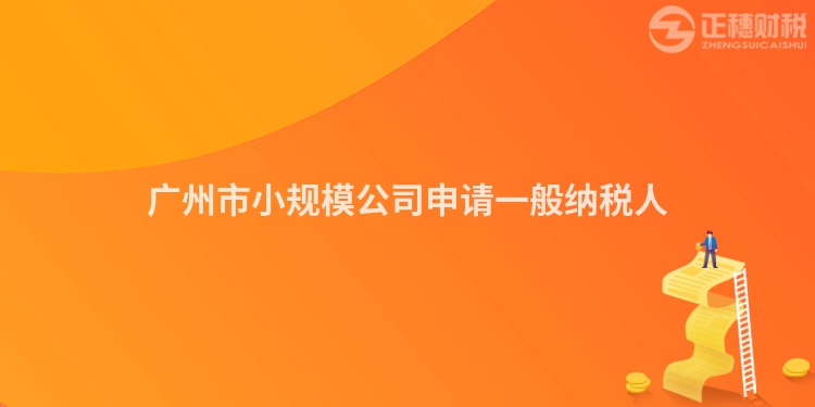 廣州市小規(guī)模公司申請(qǐng)一般納稅人