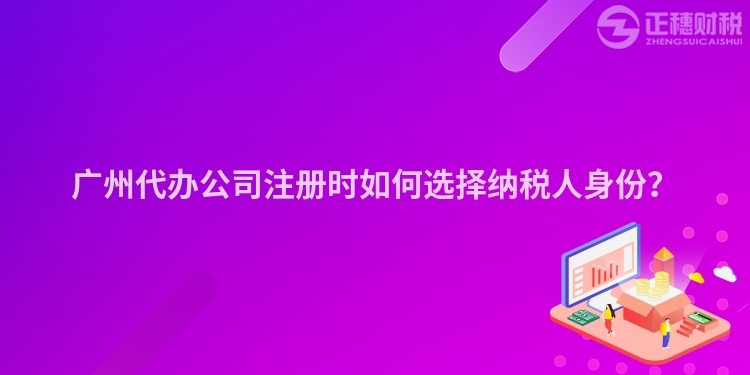 廣州代辦公司注冊時如何選擇納稅人身份？