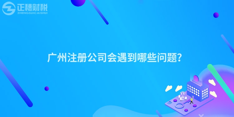 廣州注冊(cè)公司會(huì)遇到哪些問題？