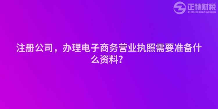 注冊公司，辦理電子商務(wù)營業(yè)執(zhí)照需要準(zhǔn)備什么資料？