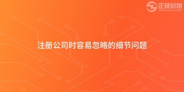 注冊(cè)公司時(shí)容易忽略的細(xì)節(jié)問(wèn)題