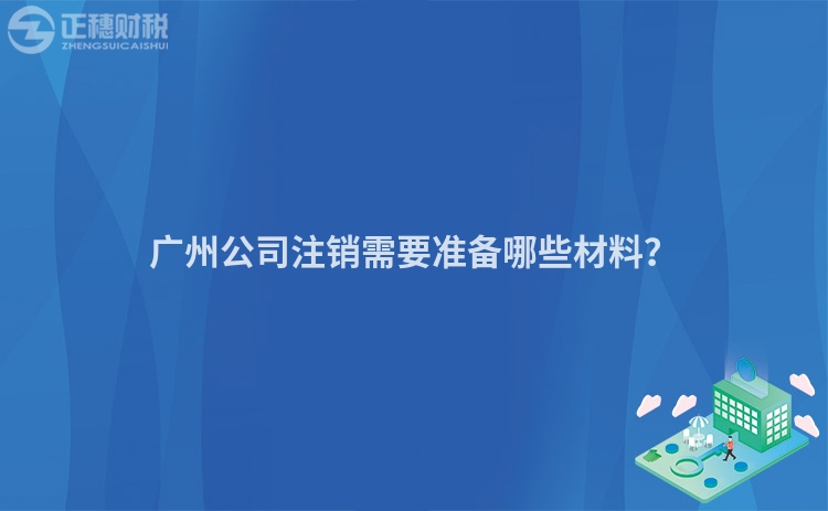 廣州公司注銷需要準(zhǔn)備哪些材料？