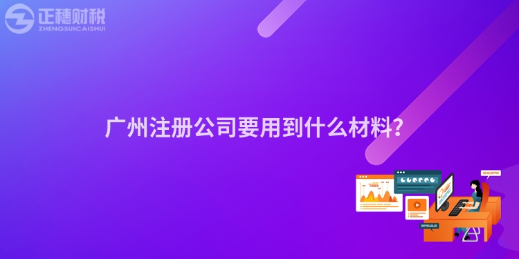廣州注冊(cè)公司要用到什么材料？