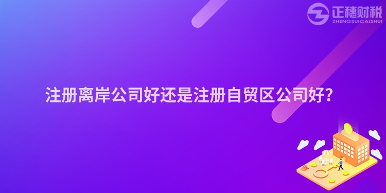 注冊離岸公司好還是注冊自貿(mào)區(qū)公司好？