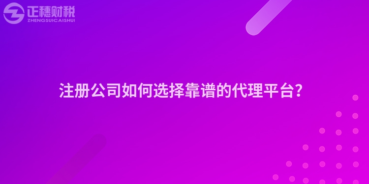 注冊公司如何選擇靠譜的代理平臺？