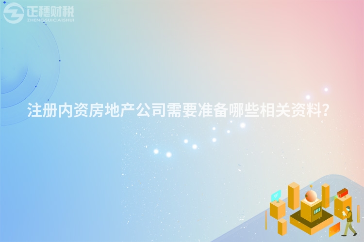注冊(cè)內(nèi)資房地產(chǎn)公司需要準(zhǔn)備哪些相關(guān)資料？