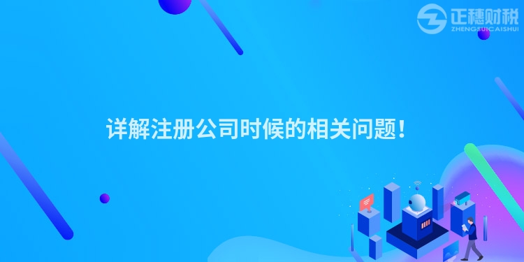 詳解注冊(cè)公司時(shí)候的相關(guān)問題！