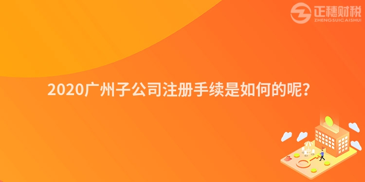 2020廣州子公司注冊手續(xù)是如何的呢？