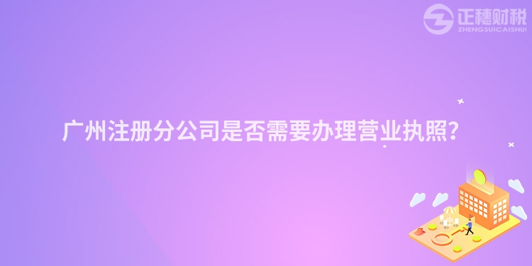 廣州注冊(cè)分公司是否需要辦理營(yíng)業(yè)執(zhí)照？