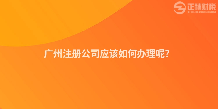 廣州注冊公司應(yīng)該如何辦理呢？