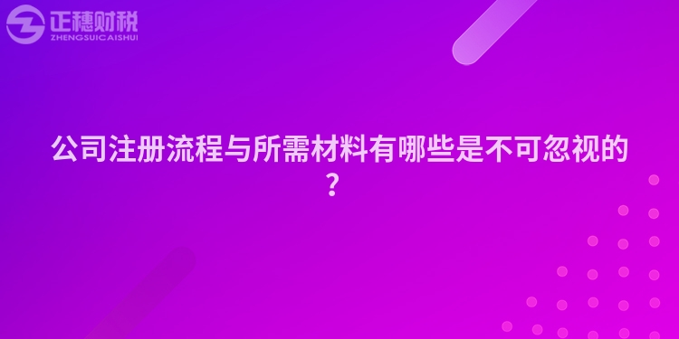 公司注冊流程與所需材料有哪些是不可忽視的？