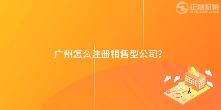 廣州怎么注冊(cè)銷(xiāo)售型公司？