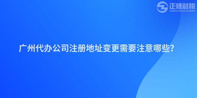 廣州代辦公司注冊地址變更需要注意哪些？