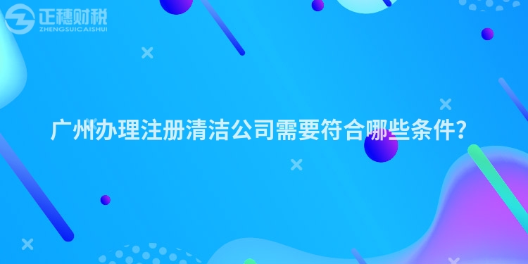 廣州辦理注冊清潔公司需要符合哪些條件？