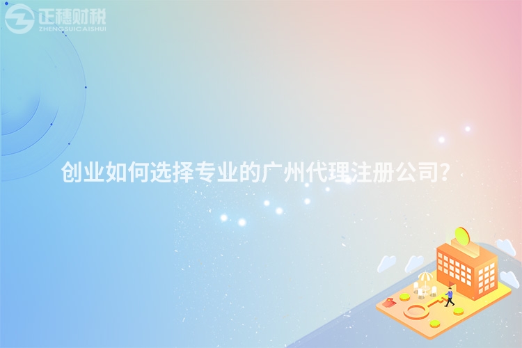 創(chuàng)業(yè)如何選擇專業(yè)的廣州代理注冊公司？