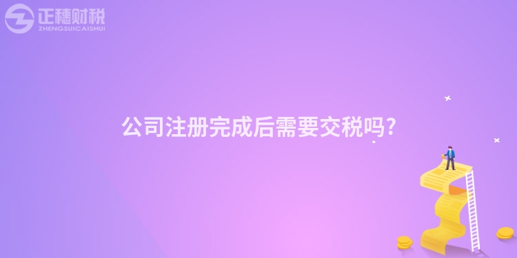 公司注冊(cè)完成后需要交稅嗎?