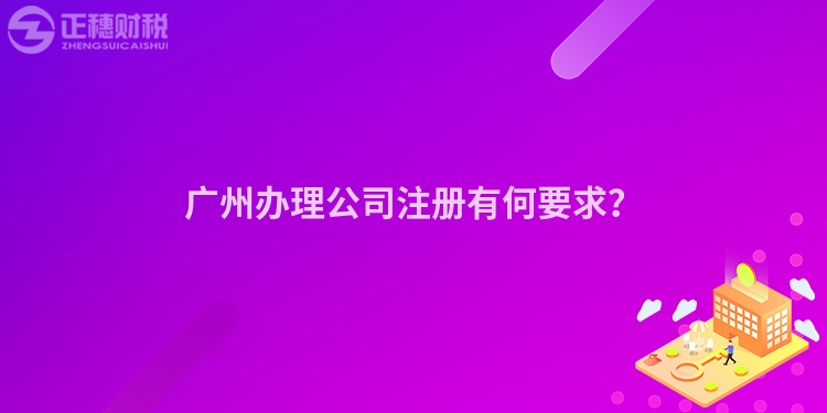 廣州辦理公司注冊(cè)有何要求？