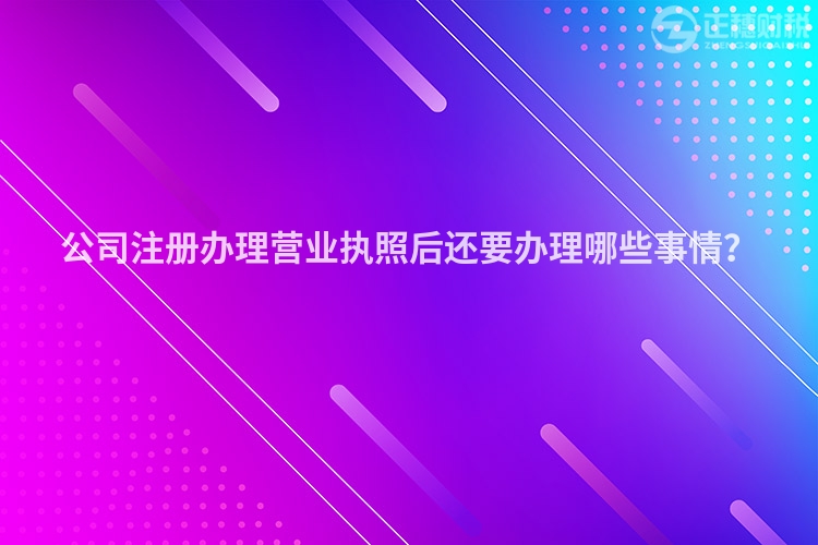 公司注冊(cè)辦理營(yíng)業(yè)執(zhí)照后還要辦理哪些事情？