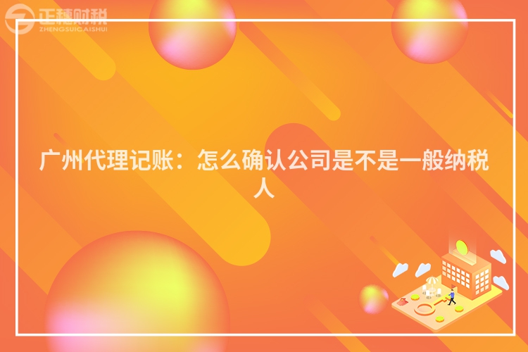 廣州代理記賬：怎么確認(rèn)公司是不是一般納稅人