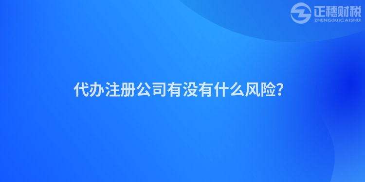 代辦注冊(cè)公司有沒有什么風(fēng)險(xiǎn)？